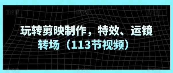 玩转剪映制作，特效、运镜转场（113节视频）-鲤鱼笔记