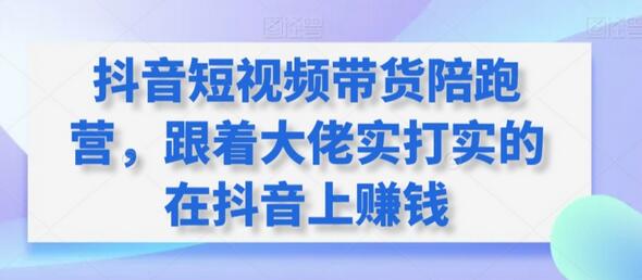 抖音短视频带货陪跑营，跟着大佬实打实的在抖音上赚钱-鲤鱼笔记