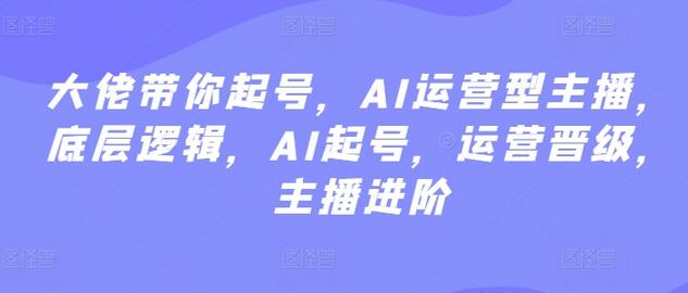 大佬带你起号，AI运营型主播，底层逻辑，AI起号，运营晋级，主播进阶-鲤鱼笔记