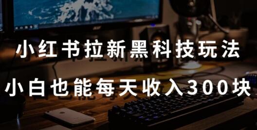 黑科技玩法之：小红书拉新，小白也能日入300元【操作视频教程+黑科技工具】-鲤鱼笔记