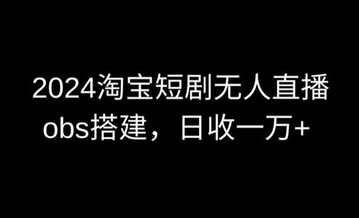 2024最新淘宝短剧无人直播，obs多窗口搭建，日收6000+-鲤鱼笔记