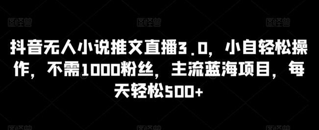 抖音无人小说推文直播3.0，小自轻松操作，不需1000粉丝，主流蓝海项目，每天轻松500+-鲤鱼笔记