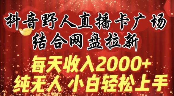 每天收入2000+，抖音野人直播卡广场，结合网盘拉新，纯无人，小白轻松上手-鲤鱼笔记