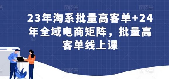 23年淘系批量高客单+24年全域电商矩阵，批量高客单线上课-鲤鱼笔记