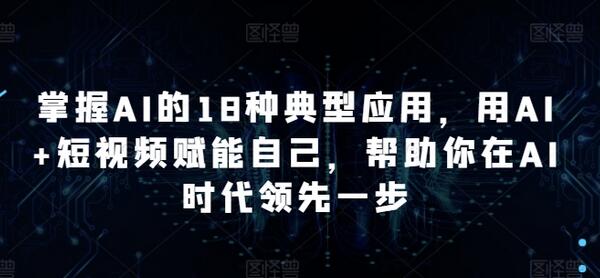 掌握AI的18种典型应用，用AI+短视频赋能自己，帮助你在AI时代领先一步-鲤鱼笔记