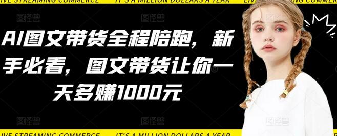 AI图文带货全程陪跑，新手必看，图文带货让你一天多赚1000元-鲤鱼笔记