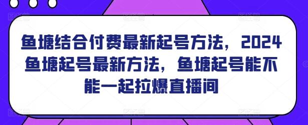 鱼塘结合付费最新起号方法，2024鱼塘起号最新方法，鱼塘起号能不能一起拉爆直播间-鲤鱼笔记