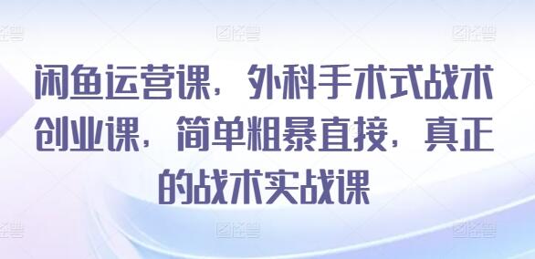 闲鱼运营课，外科手术式战术创业课，简单粗暴直接，真正的战术实战课-鲤鱼笔记