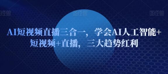 AI短视频直播三合一，学会AI人工智能+短视频+直播，三大趋势红利-鲤鱼笔记