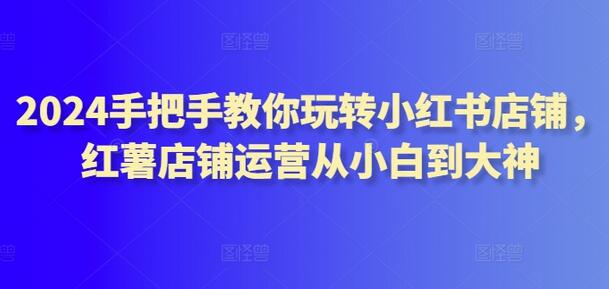 2024手把手教你玩转小红书店铺，红薯店铺运营从小白到大神-鲤鱼笔记