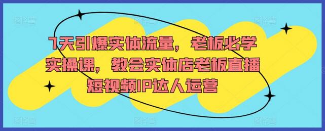 7天引爆实体流量，老板必学实操课，教会实体店老板直播短视频IP达人运营-鲤鱼笔记