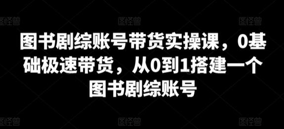 图书剧综账号带货实操课，0基础极速带货，从0到1搭建一个图书剧综账号-鲤鱼笔记