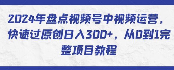 2024年盘点视频号中视频运营，快速过原创日入300+，从0到1完整项目教程-鲤鱼笔记