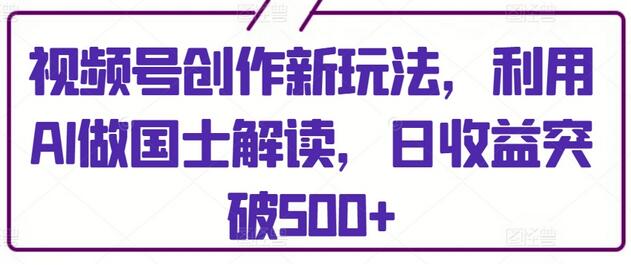 视频号创作新玩法，利用AI做国士解读，日收益突破500+-鲤鱼笔记