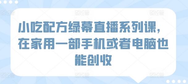 小吃配方绿幕直播系列课，在家用一部手机或者电脑也能创收-鲤鱼笔记