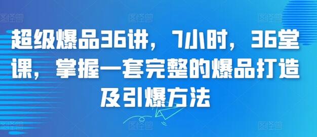 超级爆品36讲，7小时，36堂课，掌握一套完整的爆品打造及引爆方法-鲤鱼笔记