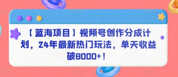 【蓝海项目】视频号创作分成计划，24年最新热门玩法，单天收益破8000+！-鲤鱼笔记