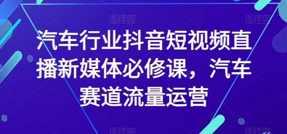 汽车行业抖音短视频直播新媒体必修课，汽车赛道流量运营-鲤鱼笔记