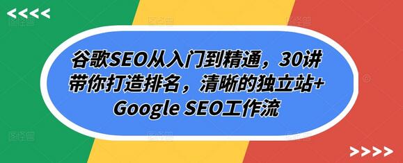 谷歌SEO从入门到精通，30讲带你打造排名，清晰的独立站+Google SEO工作流-鲤鱼笔记