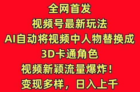 全网首发视频号最新玩法，AI自动将视频中人物替换成3D卡通角色，视频新颖流量爆炸-鲤鱼笔记