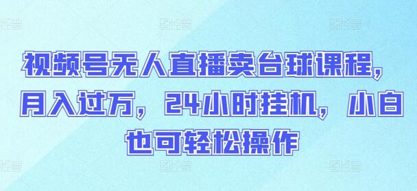 视频号无人直播卖台球课程，月入过万，24小时挂机，小白也可轻松操作-鲤鱼笔记