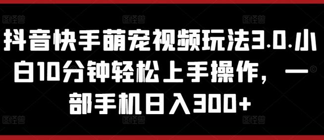 抖音快手萌宠视频玩法3.0.小白10分钟轻松上手操作，一部手机日入300+-鲤鱼笔记