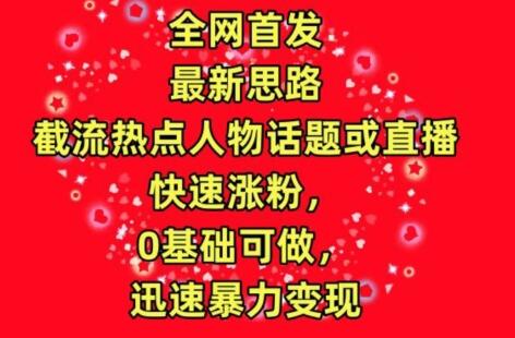 全网首发，截流热点人物话题或直播，快速涨粉，0基础可做，迅速暴力变现-鲤鱼笔记