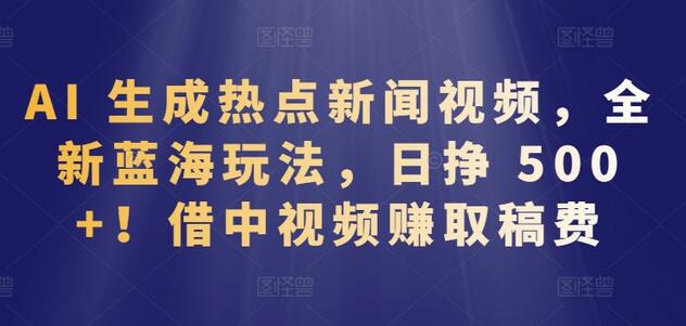 AI生成热点新闻视频，全新蓝海玩法，日挣 500+!借中视频赚取稿费-鲤鱼笔记