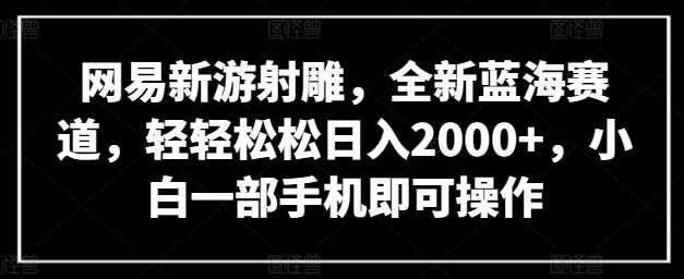 网易新游射雕，全新蓝海赛道，轻轻松松日入2000+，小白一部手机即可操作-鲤鱼笔记