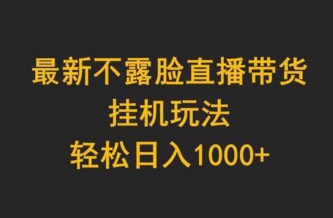 最新不露脸直播带货，挂机玩法，轻松日入1000+-鲤鱼笔记