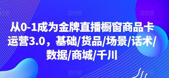 从0-1成为金牌直播橱窗商品卡运营3.0，基础/货品/场景/话术/数据/商城/千川-鲤鱼笔记