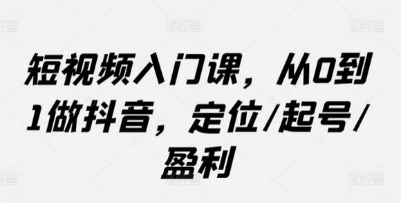 短视频入门课，从0到1做抖音，定位/起号/盈利-鲤鱼笔记