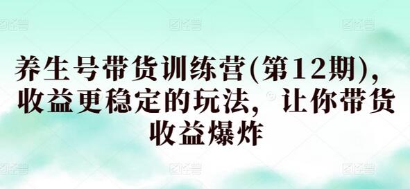 养生号带货训练营(第12期)，收益更稳定的玩法，让你带货收益爆炸-鲤鱼笔记