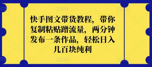 快手图文带货教程，带你复制粘贴蹭流量，两分钟发布一条作品，轻松日入几百块纯利-鲤鱼笔记