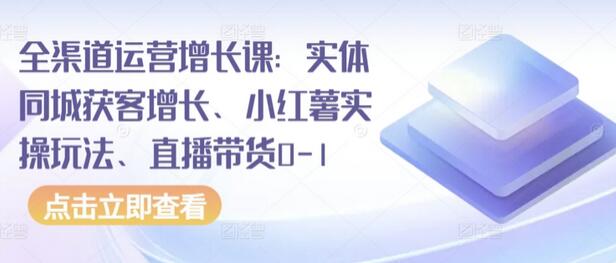 全渠道运营增长课：实体同城获客增长、小红薯实操玩法、直播带货0-1-鲤鱼笔记