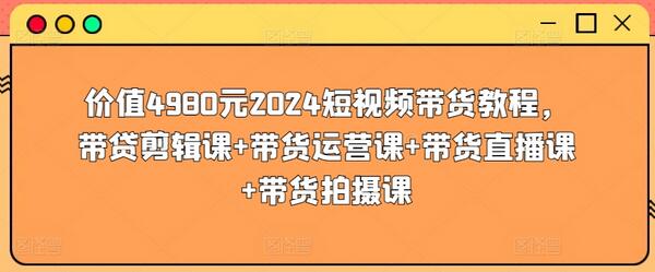 价值4980元2024短视频带货教程，带贷剪辑课+带货运营课+带货直播课+带货拍摄课-鲤鱼笔记