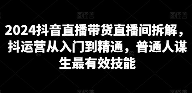 2024抖音直播带货直播间拆解，抖运营从入门到精通，普通人谋生最有效技能-鲤鱼笔记