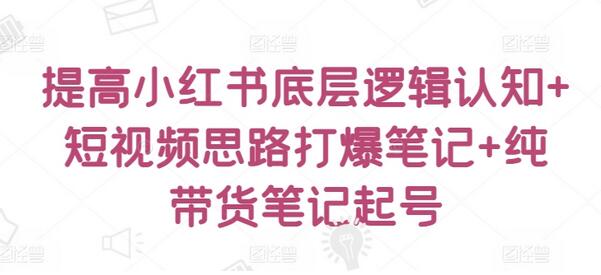 提高小红书底层逻辑认知+短视频思路打爆笔记+纯带货笔记起号-鲤鱼笔记