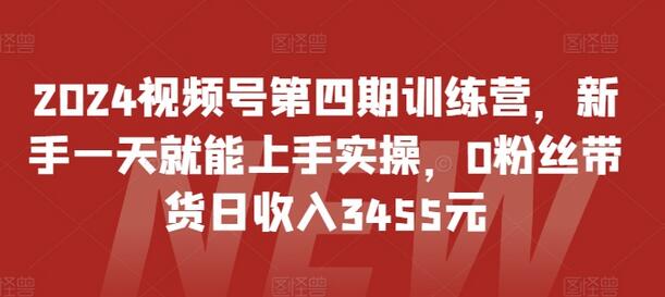 2024视频号第四期训练营，新手一天就能上手实操，0粉丝带货日收入3455元-鲤鱼笔记