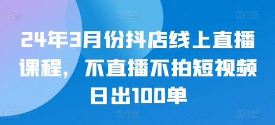 24年3月份抖店线上直播课程，不直播不拍短视频日出100单-鲤鱼笔记