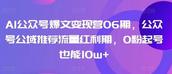 AI公众号爆文变现营06期，公众号公域推荐流量红利期，0粉起号也能10w+-鲤鱼笔记