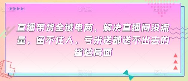 直播带货全域电商，解决直播间没流量，留不住人，亏米送都送不出去的尴尬局面-鲤鱼笔记