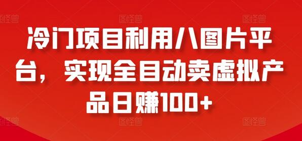 冷门项目利用八图片平台，实现全目动卖虚拟产品日赚100+-鲤鱼笔记