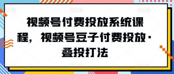 视频号付费投放系统课程，视频号豆子付费投放·叠投打法-鲤鱼笔记