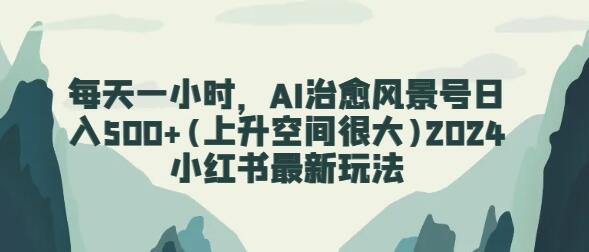 每天一小时，AI治愈风景号日入500+(上升空间很大)2024小红书最新玩法-鲤鱼笔记