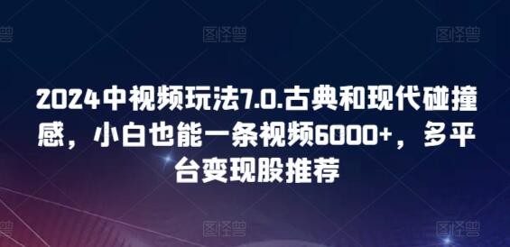 2024中视频玩法7.0.古典和现代碰撞感，小白也能一条视频6000+，多平台变现-鲤鱼笔记