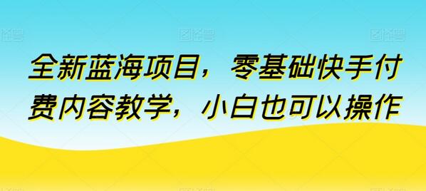 全新蓝海项目，零基础快手付费内容教学，小白也可以操作-鲤鱼笔记