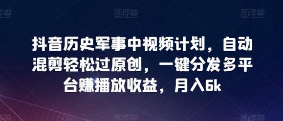 抖音历史军事中视频计划，自动混剪轻松过原创，一键分发多平台赚播放收益，月入6k-鲤鱼笔记