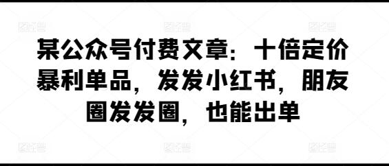 某公众号付费文章：十倍定价暴利单品，发发小红书，朋友圈发发圈，也能出单-鲤鱼笔记