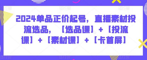 2024单品正价起号，直播素材投流选品，【选品课】+【投流课】+【素材课】+【卡首屏】-鲤鱼笔记